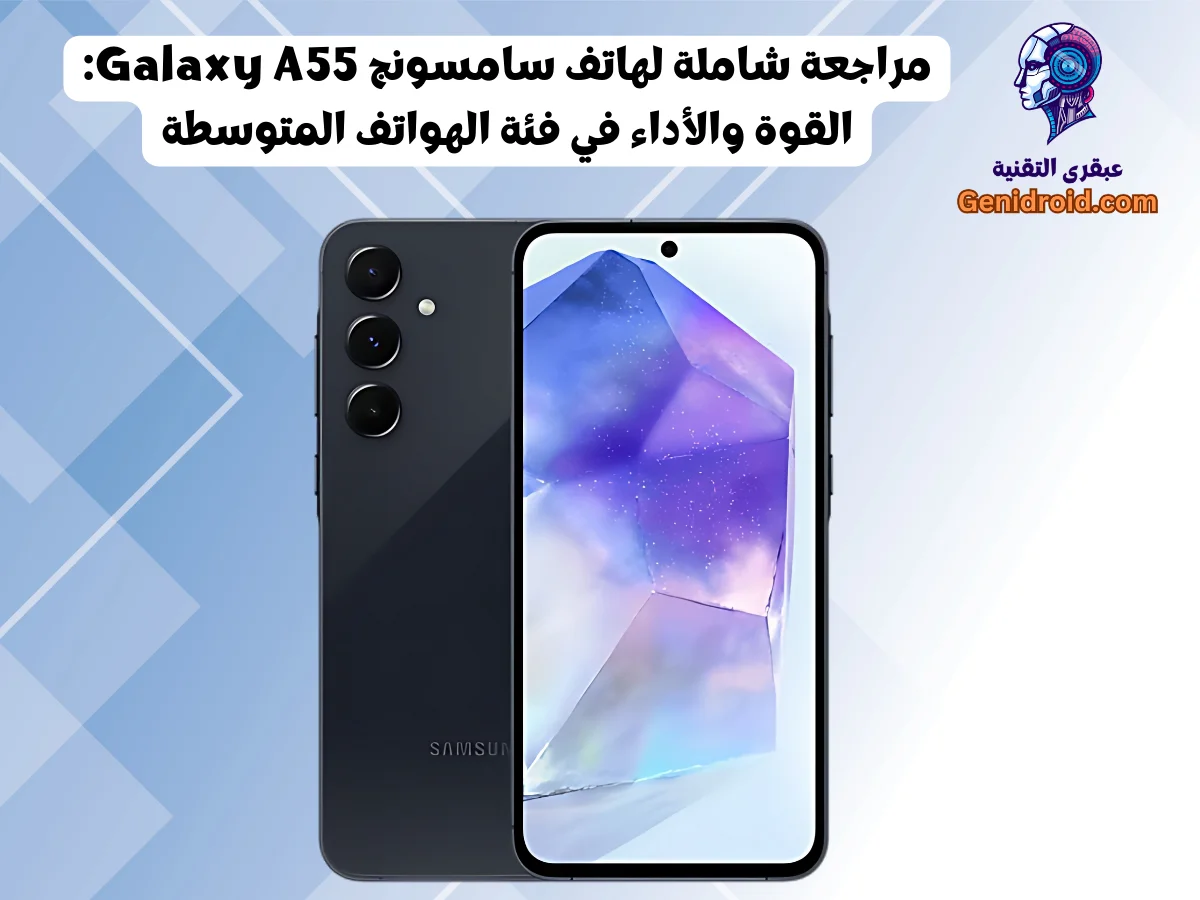 مراجعة شاملة لهاتف سامسونج Galaxy A55: القوة والأداء في فئة الهواتف المتوسطة